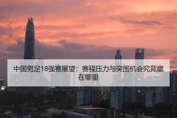 中国男足18强赛展望：赛程压力与突围机会究竟藏在哪里（MAIQIU）